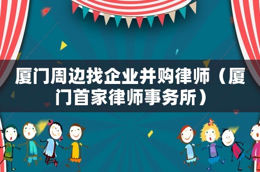 廈門(mén)周邊找企業(yè)并購(gòu)律師（廈門(mén)首家律師事務(wù)所）