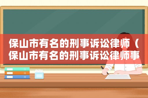 保山市有名的刑事訴訟律師（保山市有名的刑事訴訟律師事務(wù)所）