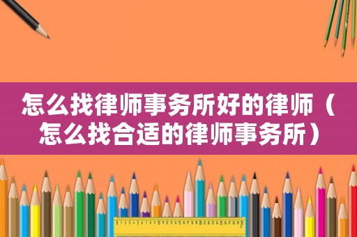 怎么找律師事務(wù)所好的律師（怎么找合適的律師事務(wù)所）