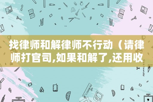 找律師和解律師不行動(dòng)（請律師打官司,如果和解了,還用收費(fèi)嗎）