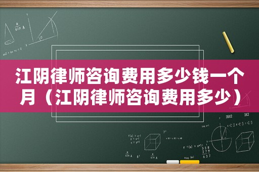 江陰律師咨詢費(fèi)用多少錢一個(gè)月（江陰律師咨詢費(fèi)用多少）