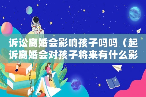 訴訟離婚會影響孩子嗎嗎（起訴離婚會對孩子將來有什么影響）