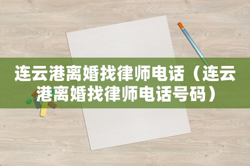 連云港離婚找律師電話（連云港離婚找律師電話號(hào)碼）