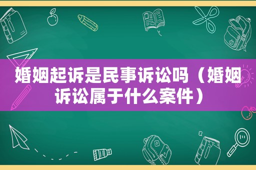 婚姻起訴是民事訴訟嗎（婚姻訴訟屬于什么案件）
