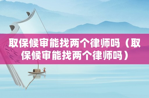 取保候?qū)從苷覂蓚€律師嗎（取保候?qū)從苷覂蓚€律師嗎）