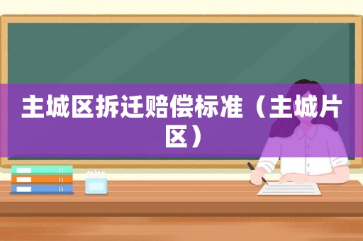主城區(qū)拆遷賠償標(biāo)準(zhǔn)（主城片區(qū)）