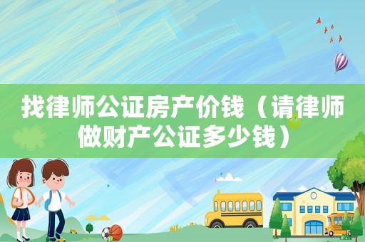 找律師公證房產(chǎn)價(jià)錢(qián)（請(qǐng)律師做財(cái)產(chǎn)公證多少錢(qián)）