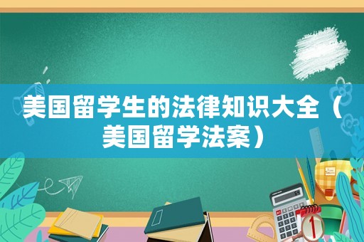 美國(guó)留學(xué)生的法律知識(shí)大全（美國(guó)留學(xué)法案）