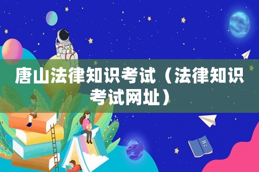 唐山法律知識考試（法律知識考試網(wǎng)址）