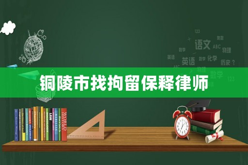 銅陵市找拘留保釋律師