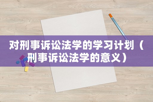 對(duì)刑事訴訟法學(xué)的學(xué)習(xí)計(jì)劃（刑事訴訟法學(xué)的意義）