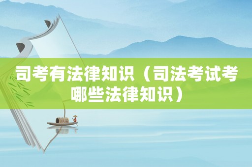 司考有法律知識(shí)（司法考試考哪些法律知識(shí)）