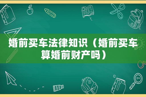 婚前買車法律知識(shí)（婚前買車算婚前財(cái)產(chǎn)嗎）