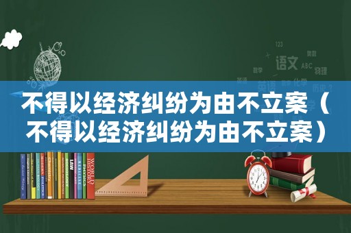 不得以經(jīng)濟糾紛為由不立案（不得以經(jīng)濟糾紛為由不立案）