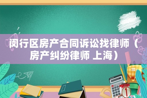 閔行區(qū)房產(chǎn)合同訴訟找律師（房產(chǎn)糾紛律師 上海）