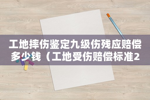 工地摔傷鑒定九級(jí)傷殘應(yīng)賠償多少錢（工地受傷賠償標(biāo)準(zhǔn)2017九級(jí)傷殘）