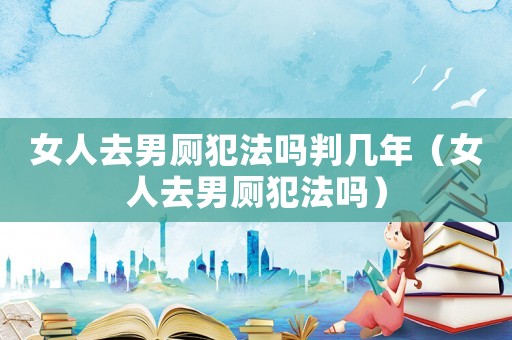 女人去男廁犯法嗎判幾年（女人去男廁犯法嗎）