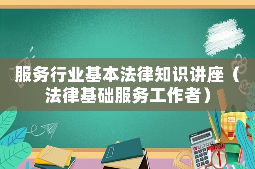 服務(wù)行業(yè)基本法律知識講座（法律基礎(chǔ)服務(wù)工作者）