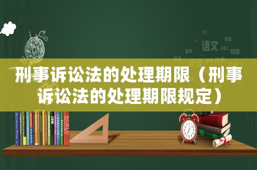 刑事訴訟法的處理期限（刑事訴訟法的處理期限規(guī)定）
