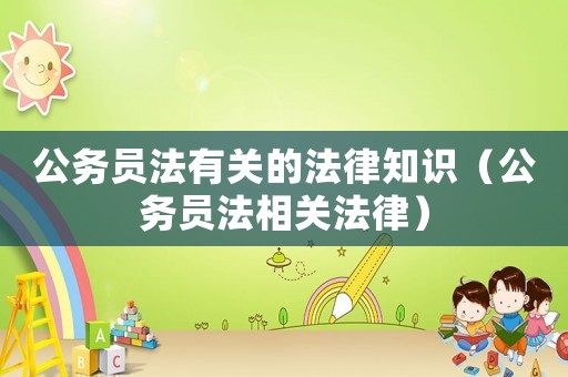 公務(wù)員法有關(guān)的法律知識(shí)（公務(wù)員法相關(guān)法律）