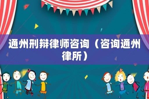 通州刑辯律師咨詢（咨詢通州律所）