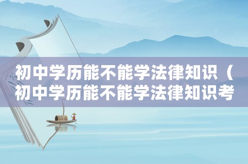 初中學(xué)歷能不能學(xué)法律知識(shí)（初中學(xué)歷能不能學(xué)法律知識(shí)考試）
