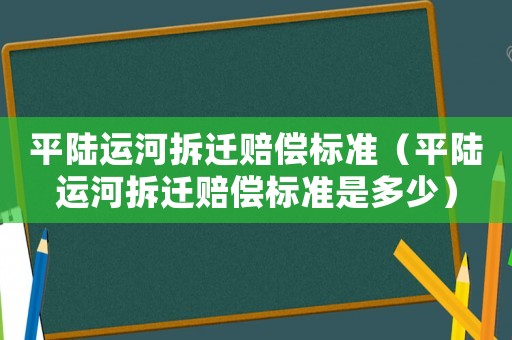 平陸運(yùn)河拆遷賠償標(biāo)準(zhǔn)（平陸運(yùn)河拆遷賠償標(biāo)準(zhǔn)是多少）