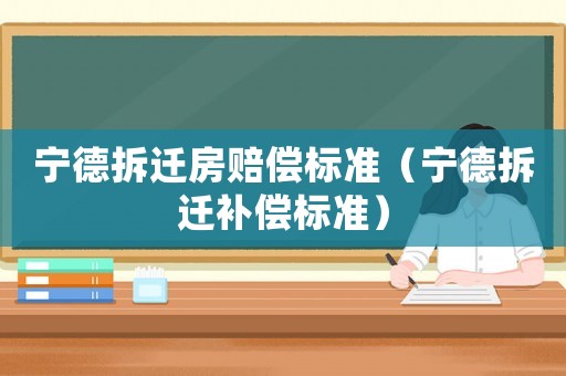 寧德拆遷房賠償標(biāo)準(zhǔn)（寧德拆遷補(bǔ)償標(biāo)準(zhǔn)）