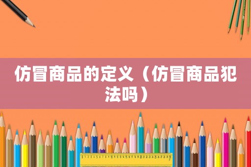 仿冒商品的定義（仿冒商品犯法嗎）