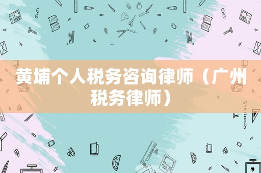 黃埔個人稅務(wù)咨詢律師（廣州稅務(wù)律師）
