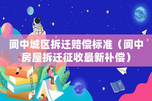 閬中城區(qū)拆遷賠償標(biāo)準(zhǔn)（閬中房屋拆遷征收最新補(bǔ)償）