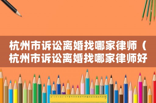 杭州市訴訟離婚找哪家律師（杭州市訴訟離婚找哪家律師好一點(diǎn)）