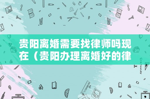 貴陽離婚需要找律師嗎現(xiàn)在（貴陽辦理離婚好的律師）