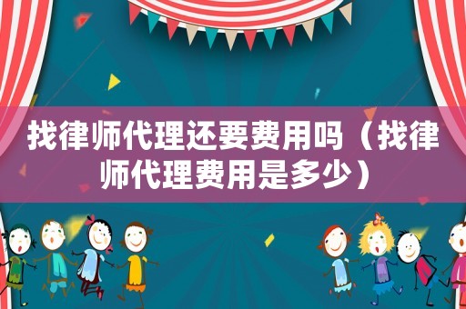 找律師代理還要費(fèi)用嗎（找律師代理費(fèi)用是多少）