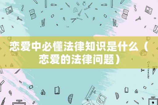 戀愛中必懂法律知識是什么（戀愛的法律問題）
