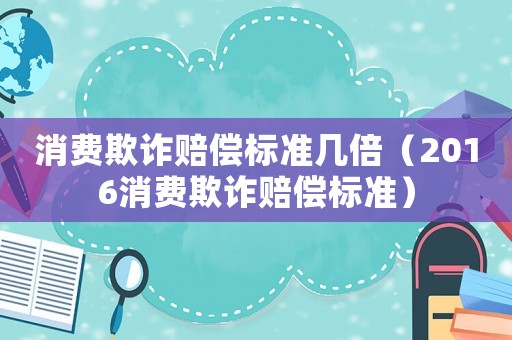 消費(fèi)欺詐賠償標(biāo)準(zhǔn)幾倍（2016消費(fèi)欺詐賠償標(biāo)準(zhǔn)）