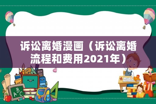 訴訟離婚漫畫(huà)（訴訟離婚流程和費(fèi)用2021年）