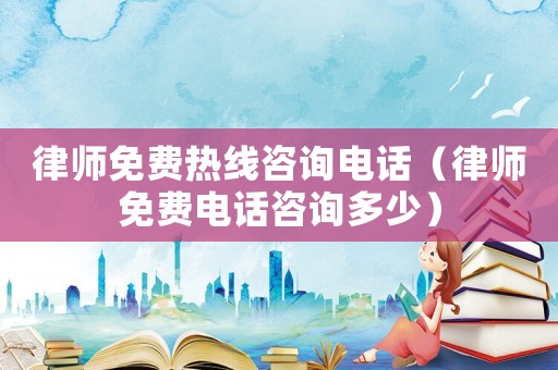 律師免費(fèi)熱線咨詢電話（律師免費(fèi)電話咨詢多少）