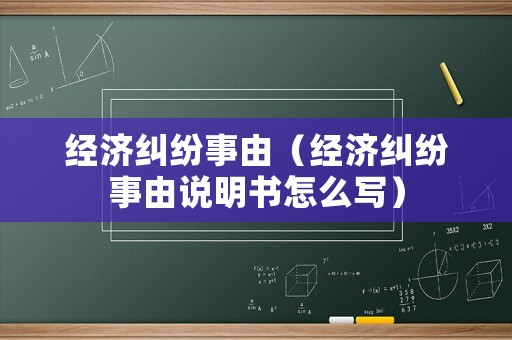 經(jīng)濟糾紛事由（經(jīng)濟糾紛事由說明書怎么寫）