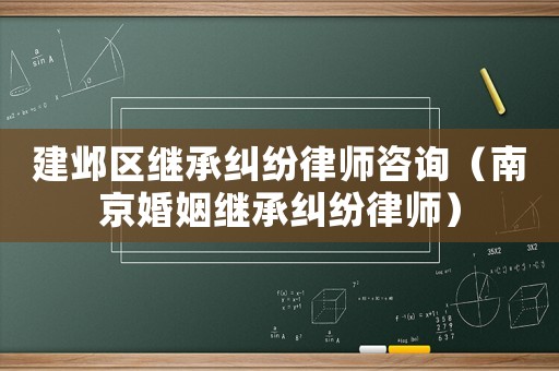 建鄴區(qū)繼承糾紛律師咨詢（南京婚姻繼承糾紛律師）