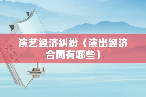 演藝經(jīng)濟糾紛（演出經(jīng)濟合同有哪些）