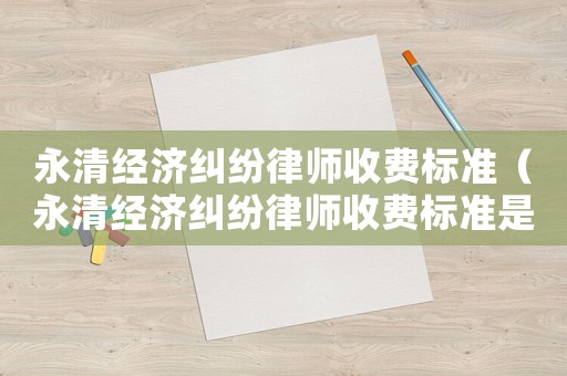 永清經(jīng)濟(jì)糾紛律師收費(fèi)標(biāo)準(zhǔn)（永清經(jīng)濟(jì)糾紛律師收費(fèi)標(biāo)準(zhǔn)是多少）