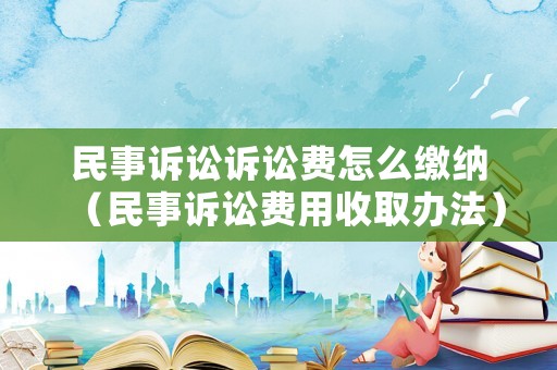 民事訴訟訴訟費(fèi)怎么繳納（民事訴訟費(fèi)用收取辦法）