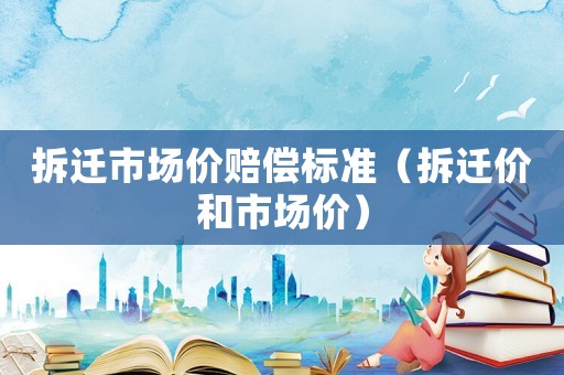 拆遷市場(chǎng)價(jià)賠償標(biāo)準(zhǔn)（拆遷價(jià)和市場(chǎng)價(jià)）