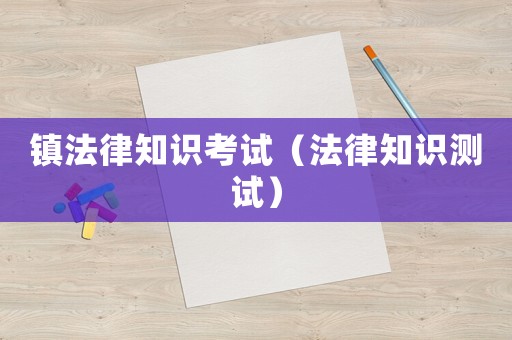 鎮(zhèn)法律知識(shí)考試（法律知識(shí)測(cè)試）