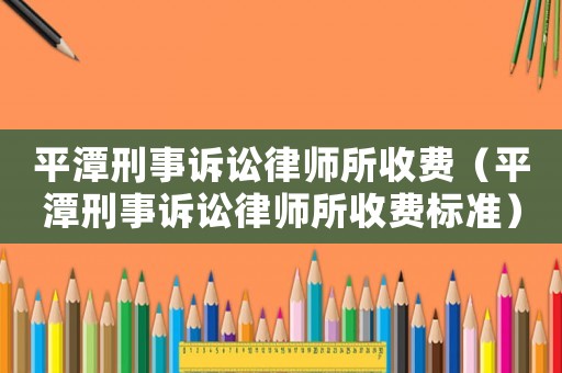 平潭刑事訴訟律師所收費（平潭刑事訴訟律師所收費標準）