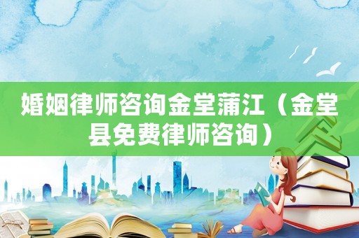 婚姻律師咨詢金堂蒲江（金堂縣免費(fèi)律師咨詢）