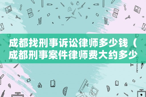 成都找刑事訴訟律師多少錢(qián)（成都刑事案件律師費(fèi)大約多少）