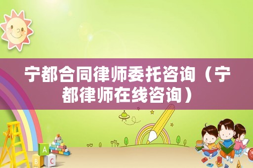 寧都合同律師委托咨詢（寧都律師在線咨詢）