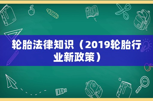 輪胎法律知識(shí)（2019輪胎行業(yè)新政策）